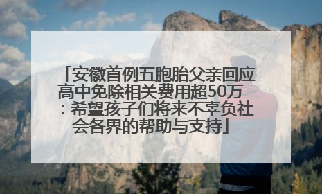 安徽首例五胞胎父亲回应高中免除相关费用超50万：希望孩子们将来不辜负社会各界的帮助与支持