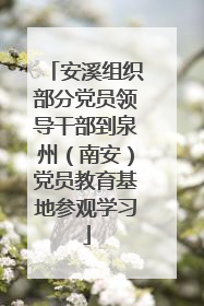 安溪组织部分党员领导干部到泉州（南安）党员教育基地参观学习