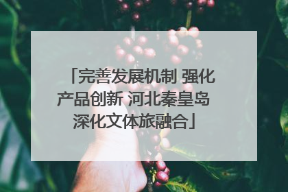 完善发展机制 强化产品创新 河北秦皇岛深化文体旅融合