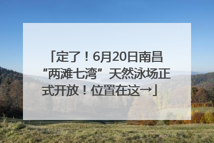 定了！6月20日南昌“两滩七湾”天然泳场正式开放！位置在这→