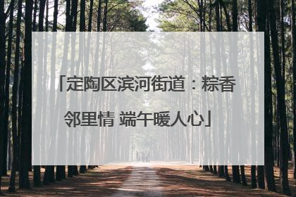 定陶区滨河街道：粽香邻里情 端午暖人心