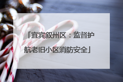 宜宾叙州区：监督护航老旧小区消防安全