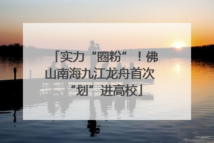实力“圈粉”！佛山南海九江龙舟首次“划”进高校