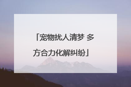 宠物扰人清梦 多方合力化解纠纷