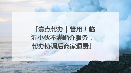 壹点帮办｜管用！临沂小伙不满婚介服务，帮办协调后商家退费