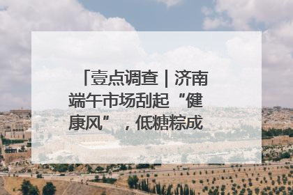 壹点调查｜济南端午市场刮起“健康风”，低糖粽成消费者“新宠”
