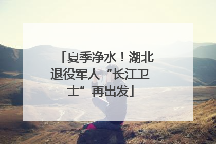 夏季净水！湖北退役军人“长江卫士”再出发