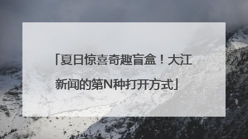 夏日惊喜奇趣盲盒！大江新闻的第N种打开方式