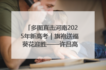 多图直击河南2025年新高考｜旗袍送福 葵花迎胜——许昌高考首日拉开帷幕