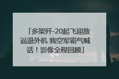 多架歼-20起飞迎敌逼退外机 我空军霸气喊话！影像全程回顾