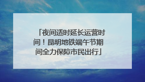 夜间适时延长运营时间！昆明地铁端午节期间全力保障市民出行