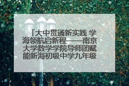 大中贯通新实践 学海领航启新程——南京大学数学学院导师团赋能新海初级中学九年级学子生涯规划