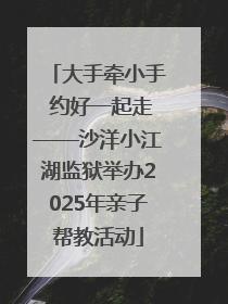 大手牵小手 约好一起走——沙洋小江湖监狱举办2025年亲子帮教活动