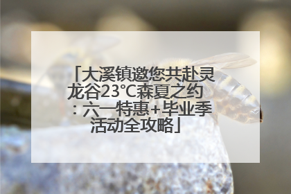 大溪镇邀您共赴灵龙谷23℃森夏之约：六一特惠+毕业季活动全攻略