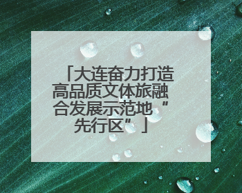 大连奋力打造高品质文体旅融合发展示范地“先行区”