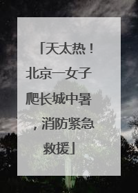 天太热！北京一女子爬长城中暑，消防紧急救援