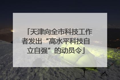 天津向全市科技工作者发出“高水平科技自立自强”的动员令