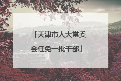天津市人大常委会任免一批干部
