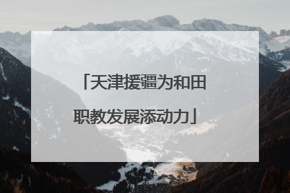 天津援疆为和田职教发展添动力