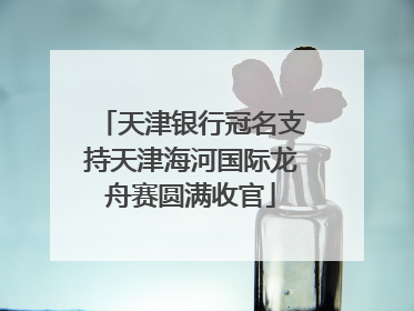 天津银行冠名支持天津海河国际龙舟赛圆满收官