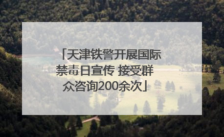 天津铁警开展国际禁毒日宣传 接受群众咨询200余次
