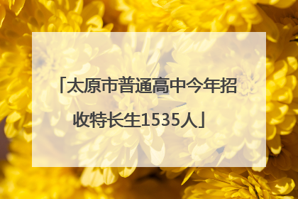 太原市普通高中今年招收特长生1535人