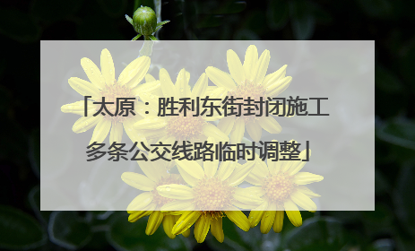 太原：胜利东街封闭施工 多条公交线路临时调整