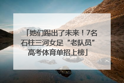她们踢出了未来！7名石柱三河女足“老队员”高考体育单招上榜