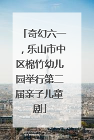 奇幻六一，乐山市中区棉竹幼儿园举行第二届亲子儿童剧