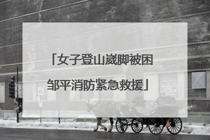 女子登山崴脚被困 邹平消防紧急救援