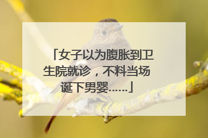 女子以为腹胀到卫生院就诊，不料当场诞下男婴……