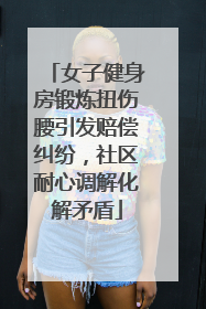 女子健身房锻炼扭伤腰引发赔偿纠纷，社区耐心调解化解矛盾