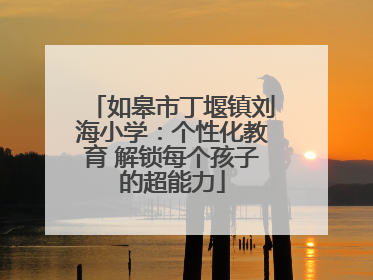 如皋市丁堰镇刘海小学：个性化教育 解锁每个孩子的超能力
