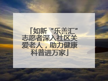 如新“乐善汇”志愿者深入社区关爱老人，助力健康科普进万家