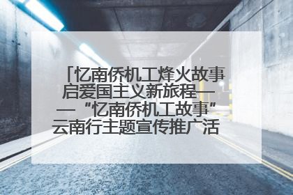 忆南侨机工烽火故事 启爱国主义新旅程——“忆南侨机工故事”云南行主题宣传推广活动圆满收官