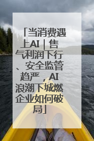 当消费遇上AI｜售气利润下行、安全监管趋严，AI浪潮下城燃企业如何破局