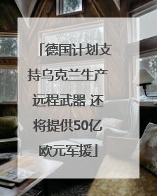 德国计划支持乌克兰生产远程武器 还将提供50亿欧元军援