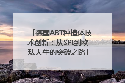 德国ABT种植体技术创新：从SPI到欧珐大牛的突破之路