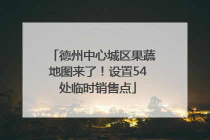 德州中心城区果蔬地图来了！设置54处临时销售点
