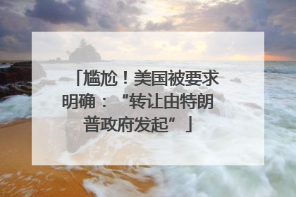 尴尬！美国被要求明确：“转让由特朗普政府发起”