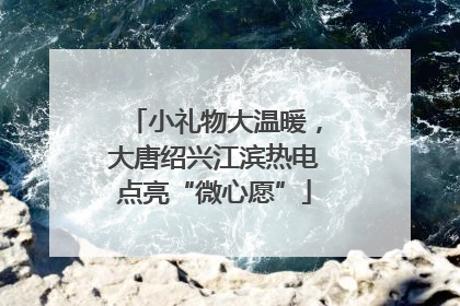 小礼物大温暖，大唐绍兴江滨热电点亮“微心愿”