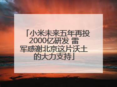 小米未来五年再投2000亿研发 雷军感谢北京这片沃土的大力支持