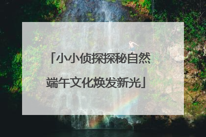 小小侦探探秘自然 端午文化焕发新光