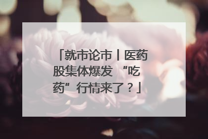 就市论市丨医药股集体爆发 “吃药”行情来了？