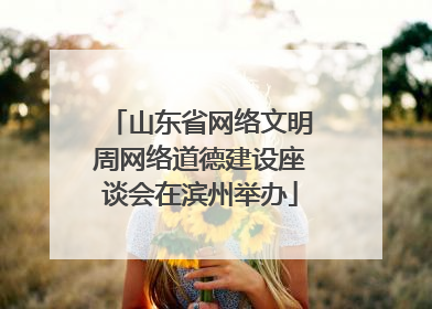 山东省网络文明周网络道德建设座谈会在滨州举办