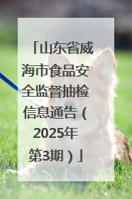 山东省威海市食品安全监督抽检信息通告（2025年第3期）