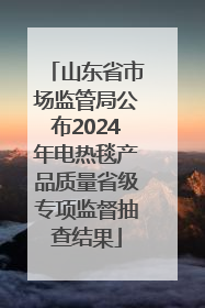 山东省市场监管局公布2024年电热毯产品质量省级专项监督抽查结果