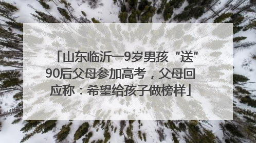 山东临沂一9岁男孩“送”90后父母参加高考，父母回应称：希望给孩子做榜样