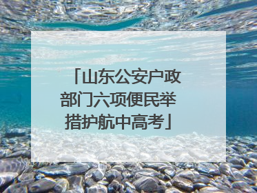 山东公安户政部门六项便民举措护航中高考