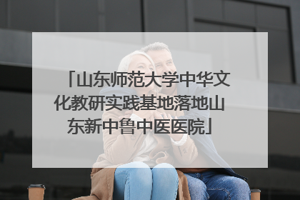 山东师范大学中华文化教研实践基地落地山东新中鲁中医医院
